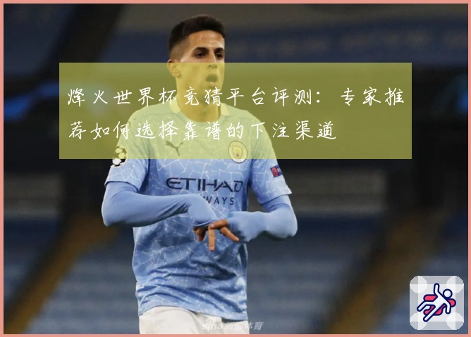 烽火世界杯竞猜平台评测：专家推荐如何选择靠谱的下注渠道