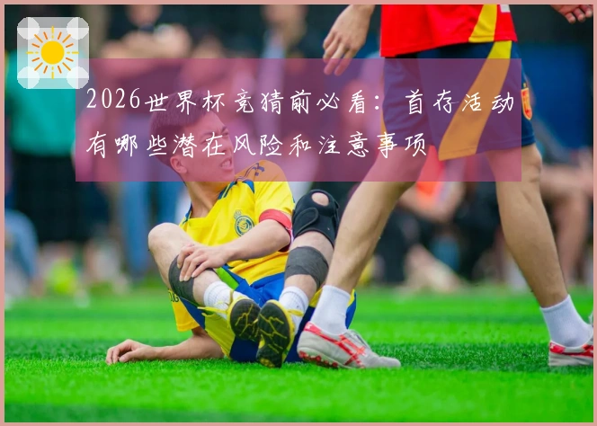 2026世界杯竞猜前必看：首存活动有哪些潜在风险和注意事项