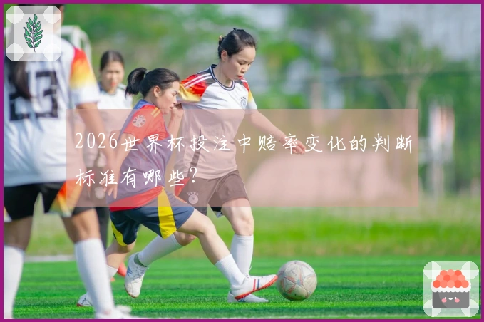 2026世界杯投注中赔率变化的判断标准有哪些？