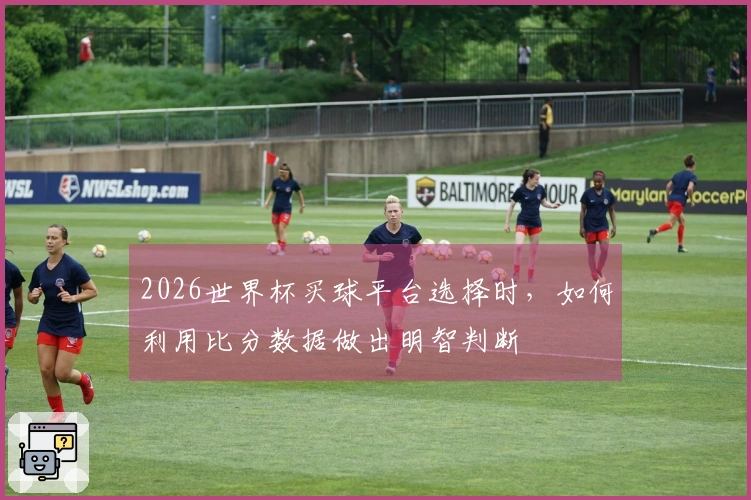 2026世界杯买球平台选择时，如何利用比分数据做出明智判断